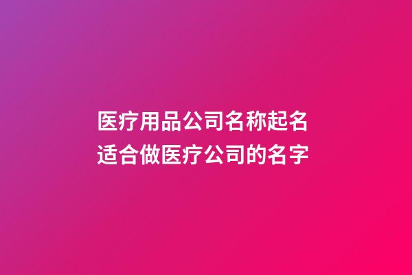 医疗用品公司名称起名 适合做医疗公司的名字-第1张-公司起名-玄机派